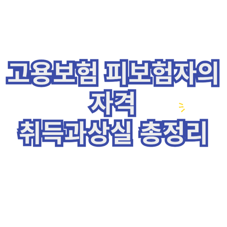 고용보험 피보험자의 자격&취득과 상실 총정리 1 고용보험 피보험자의자격 취득과 상실 총정리
