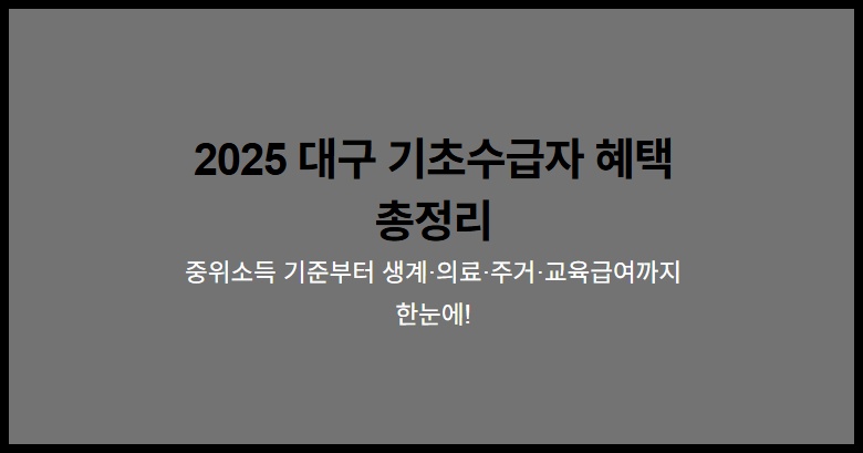 2025 대구 기초수급자 혜택 총정리 – 중위소득 기준부터 생계·의료·주거·교육급여까지 2 2025 대구 기초수급자 혜택