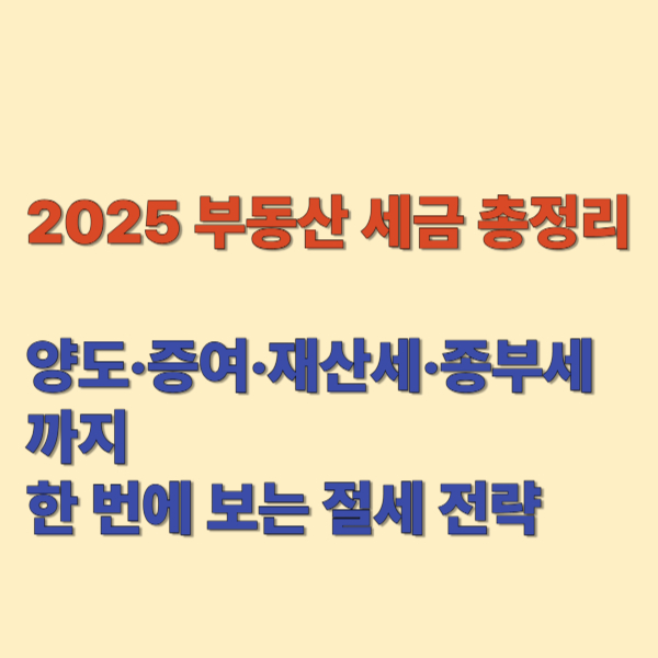 2025 부동산 세금 정리 – 양도세·증여세·종부세·재산세 한눈에! 2 2025 부동산 세금 정리